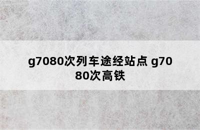 g7080次列车途经站点 g7080次高铁